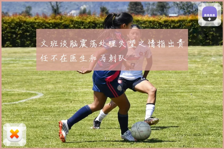 文班谈脑震荡处理失望之情指出责任不在医生和马刺队