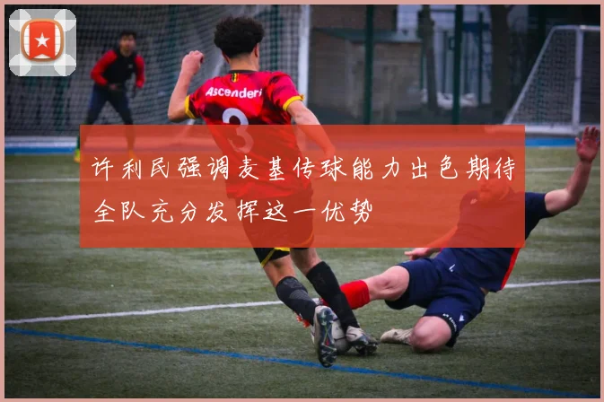 许利民强调麦基传球能力出色期待全队充分发挥这一优势