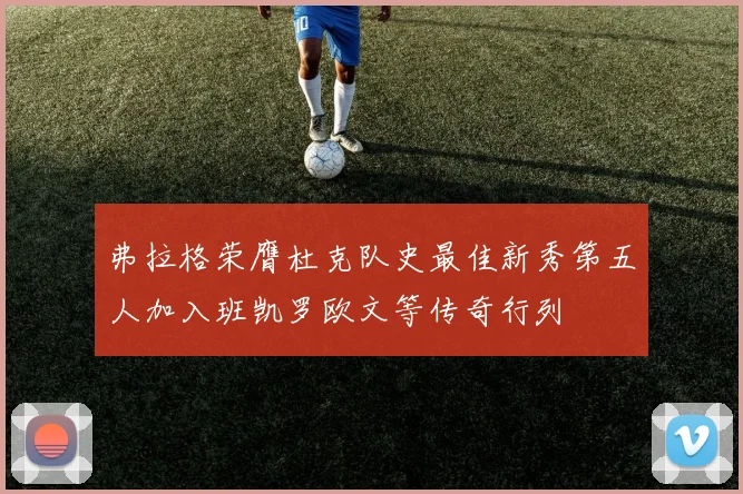 弗拉格荣膺杜克队史最佳新秀第五人加入班凯罗欧文等传奇行列