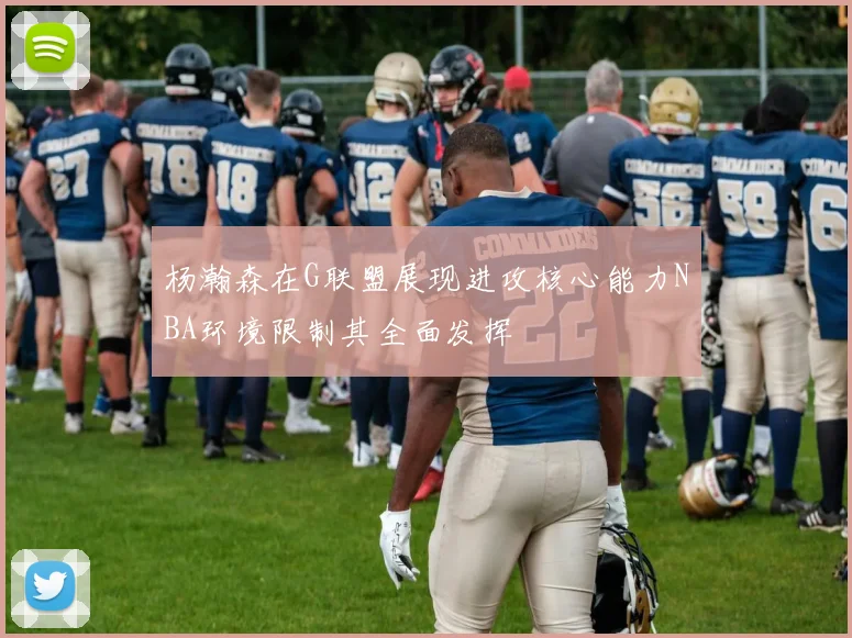 杨瀚森在G联盟展现进攻核心能力NBA环境限制其全面发挥