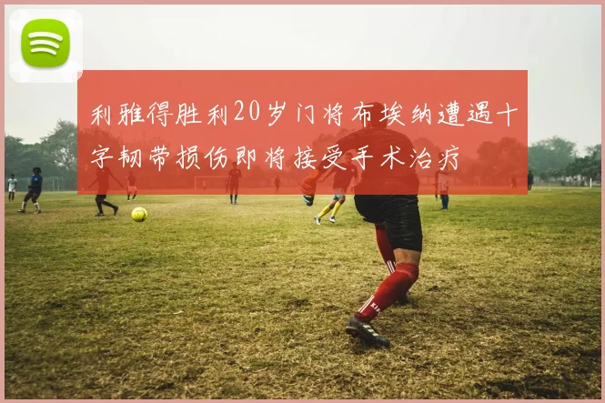 利雅得胜利20岁门将布埃纳遭遇十字韧带损伤即将接受手术治疗