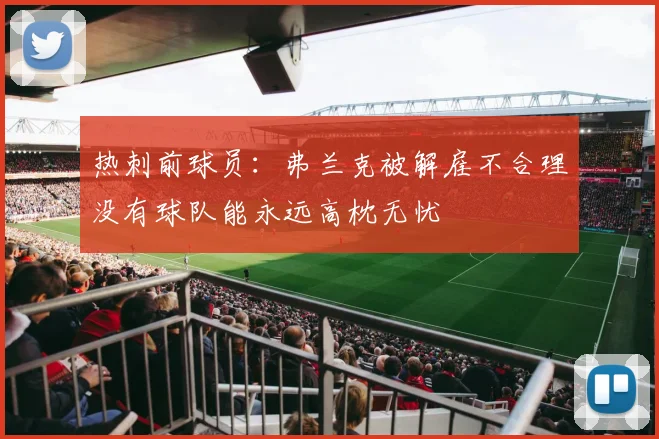 热刺前球员：弗兰克被解雇不合理没有球队能永远高枕无忧