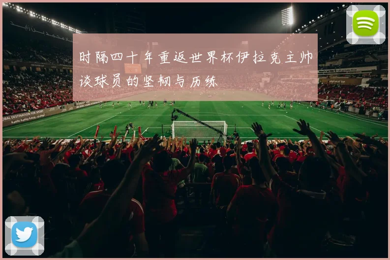 时隔四十年重返世界杯伊拉克主帅谈球员的坚韧与历练