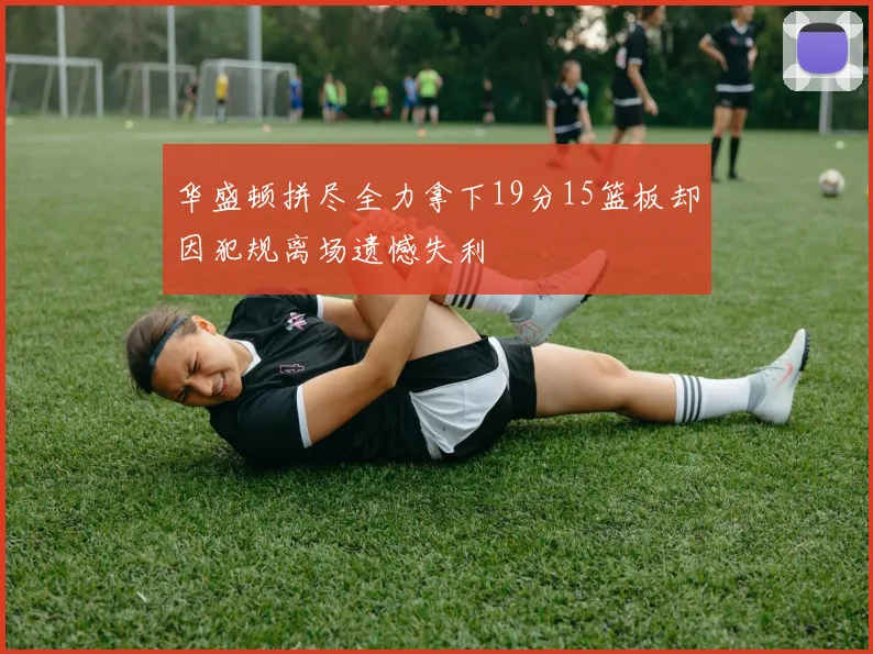 华盛顿拼尽全力拿下19分15篮板却因犯规离场遗憾失利