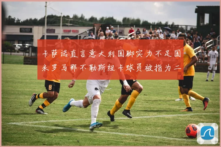 卡萨诺直言意大利国脚实力不足国米罗马那不勒斯纽卡球员被指为二流
