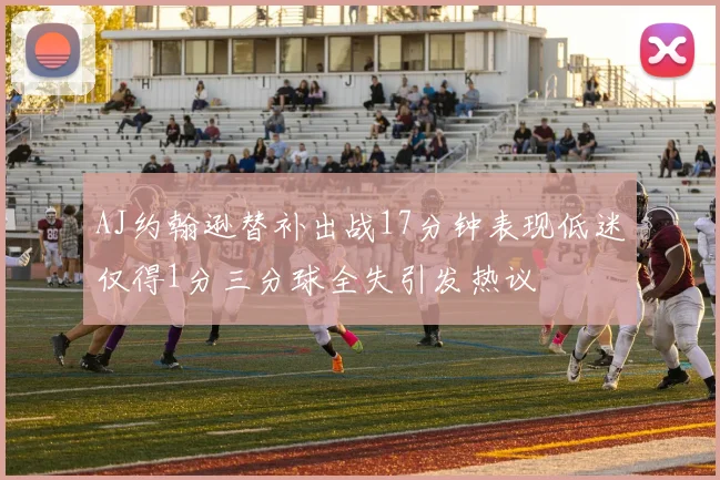 AJ约翰逊替补出战17分钟表现低迷仅得1分三分球全失引发热议
