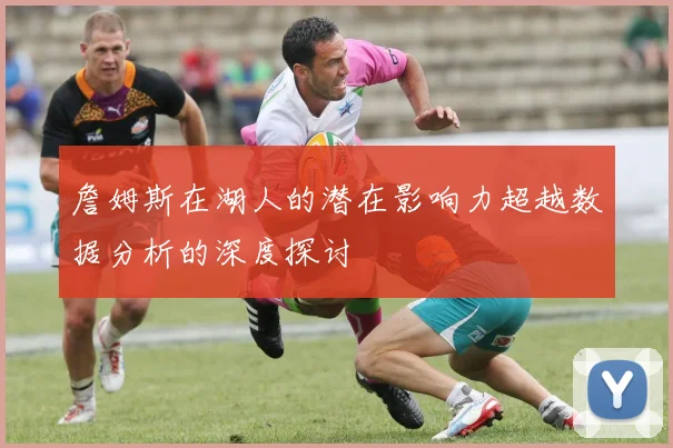 詹姆斯在湖人的潜在影响力超越数据分析的深度探讨