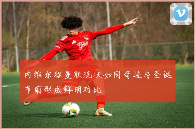 内维尔称曼联现状如同奇迹与圣诞节前形成鲜明对比
