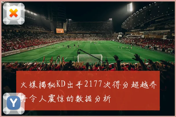火媒揭秘KD出手2177次得分超越乔丹令人震惊的数据分析