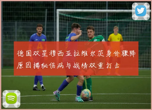 德国双星穆西亚拉维尔茨身价骤降原因揭秘伤病与战绩双重打击