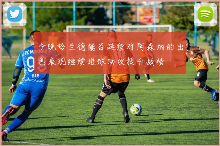 今晚哈兰德能否延续对阿森纳的出色表现继续进球助攻提升战绩