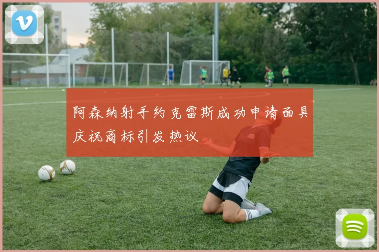阿森纳射手约克雷斯成功申请面具庆祝商标引发热议