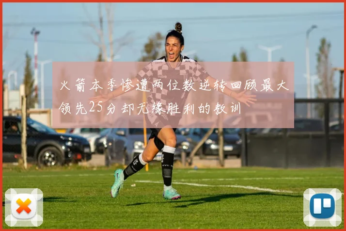 火箭本季惨遭两位数逆转回顾最大领先25分却无缘胜利的教训