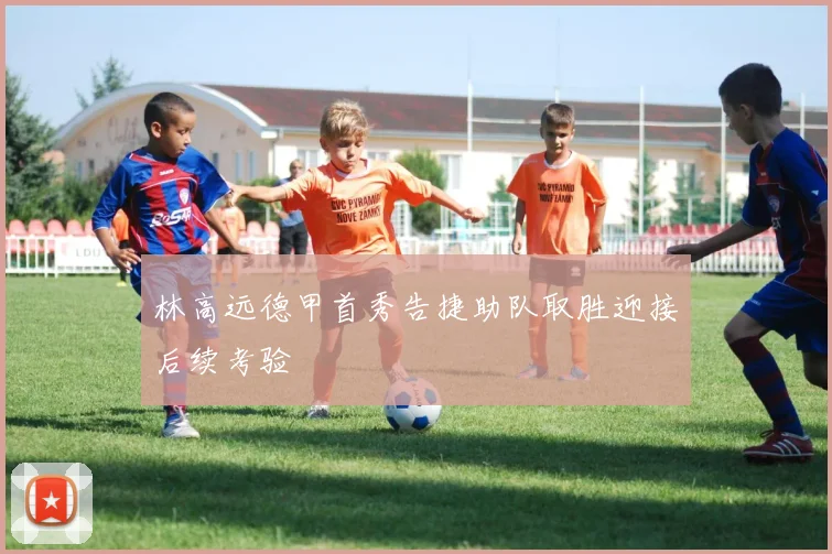 林高远德甲首秀告捷助队取胜迎接后续考验